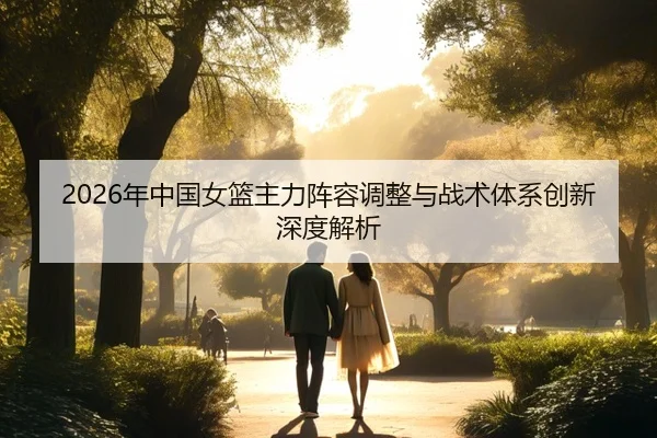 2026年中国女篮主力阵容调整与战术体系创新深度解析
