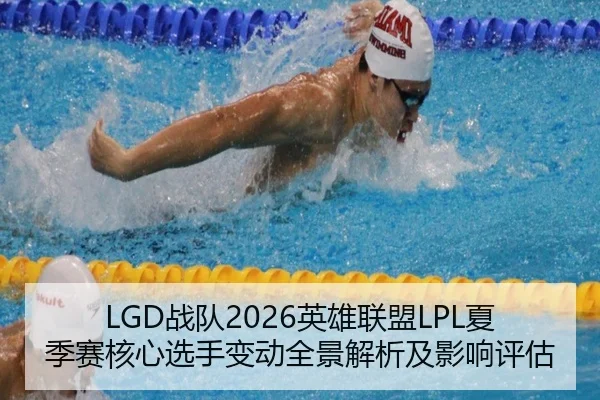 LGD战队2026英雄联盟LPL夏季赛核心选手变动全景解析及影响评估